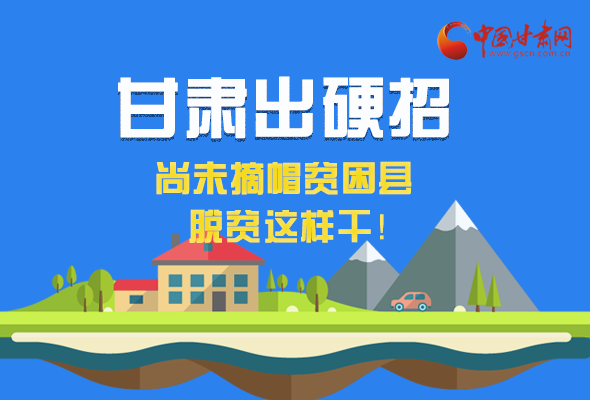 圖解|甘肅出硬招 尚未摘帽貧困縣這樣干！ 