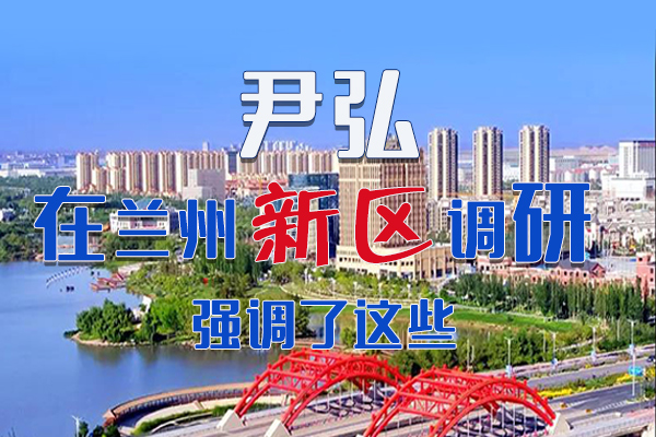 【甘快看·圖解】尹弘書記在蘭州新區(qū)調(diào)研時強調(diào)了這些！