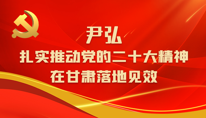 圖解|尹弘:扎實(shí)推動黨的二十大精神在甘肅落地見效