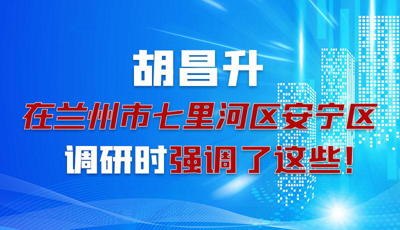 圖解|胡昌升在蘭州市七里河區(qū)安寧區(qū)調研時強調了這些！