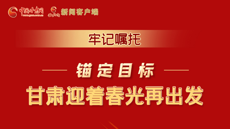 圖解|牢記囑托，錨定目標(biāo)，甘肅迎著春光再出發(fā)！
