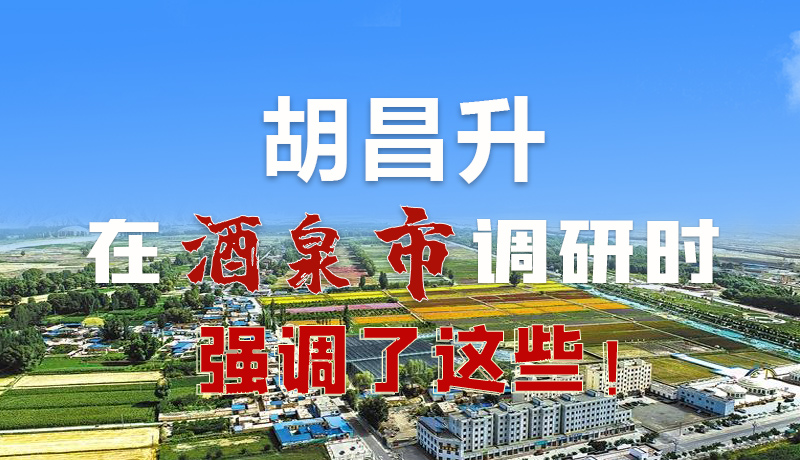 圖解|胡昌升在酒泉市調(diào)研時強調(diào)了這些！