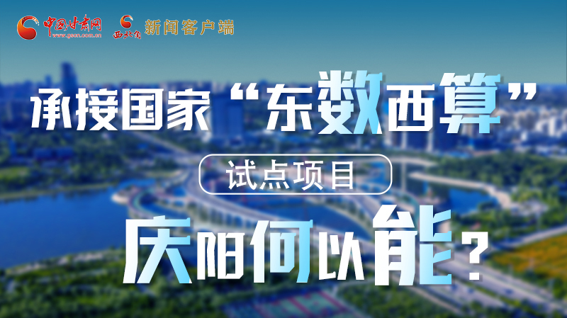 【香約慶陽 包容天下】長圖|承接國家“東數(shù)西算”試點項目 慶陽何以能？