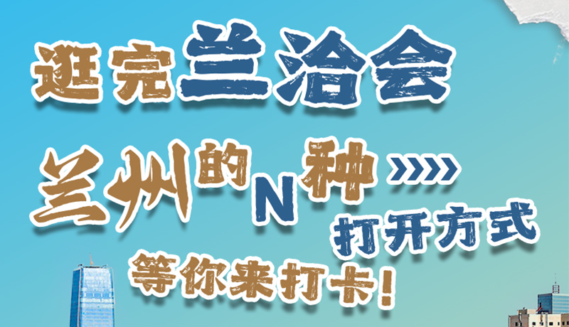逛完蘭洽會(huì) 蘭州的N種打開方式！等你來打卡
