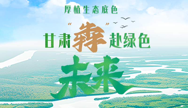 【甘快看】長圖|厚植生態(tài)底色，甘肅“犇”赴綠色未來